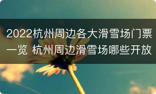 2022杭州周边各大滑雪场门票一览 杭州周边滑雪场哪些开放的