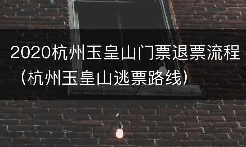 2020杭州玉皇山门票退票流程（杭州玉皇山逃票路线）