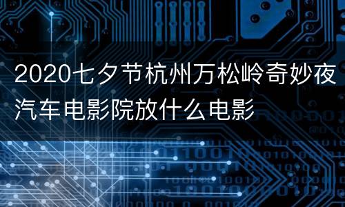 2020七夕节杭州万松岭奇妙夜汽车电影院放什么电影