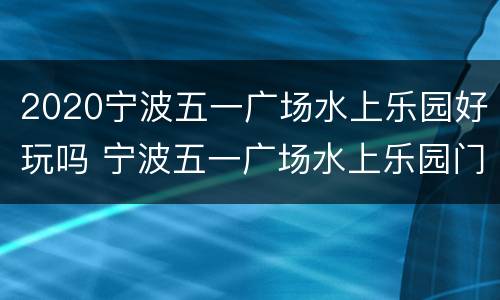 2020宁波五一广场水上乐园好玩吗 宁波五一广场水上乐园门票