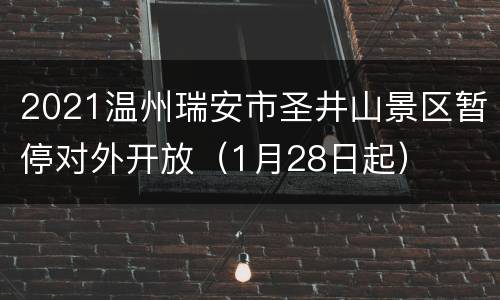 2021温州瑞安市圣井山景区暂停对外开放（1月28日起）