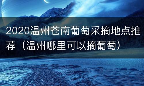 2020温州苍南葡萄采摘地点推荐（温州哪里可以摘葡萄）