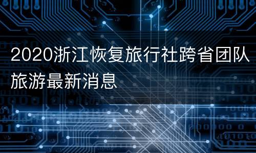 2020浙江恢复旅行社跨省团队旅游最新消息