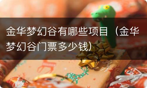 金华梦幻谷有哪些项目（金华梦幻谷门票多少钱）