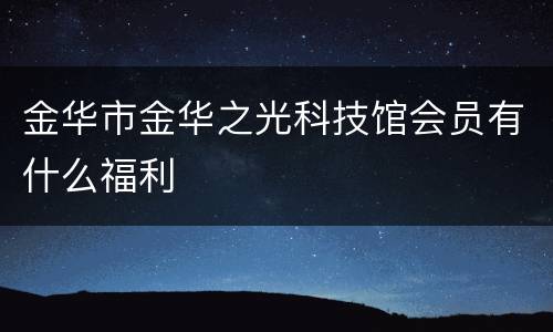 金华市金华之光科技馆会员有什么福利