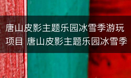 唐山皮影主题乐园冰雪季游玩项目 唐山皮影主题乐园冰雪季游玩项目是什么