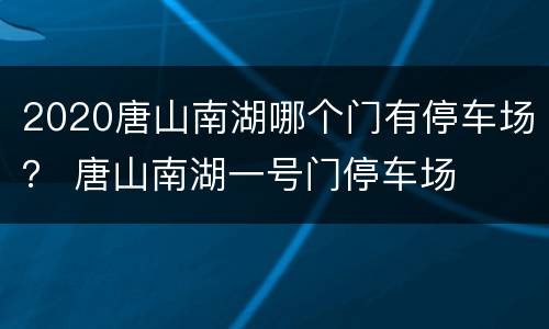 2020唐山南湖哪个门有停车场？ 唐山南湖一号门停车场