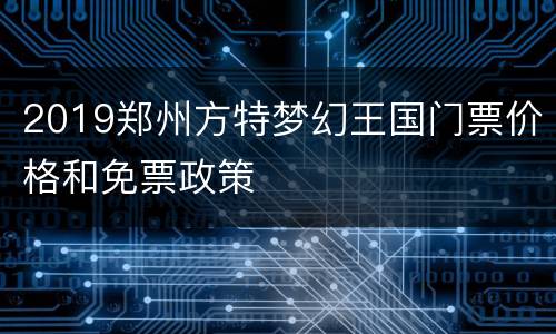 2019郑州方特梦幻王国门票价格和免票政策