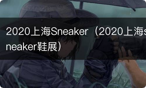 2020上海Sneaker（2020上海sneaker鞋展）