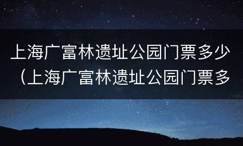 上海广富林遗址公园门票多少（上海广富林遗址公园门票多少钱）