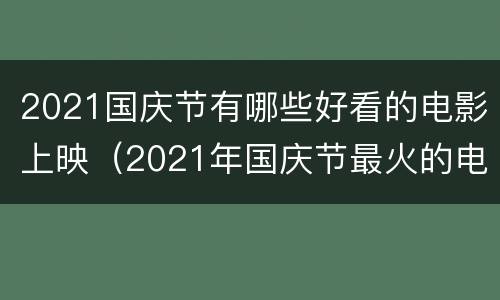 2021国庆节有哪些好看的电影上映（2021年国庆节最火的电影）
