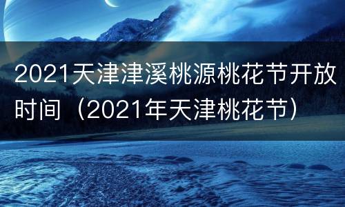 2021天津津溪桃源桃花节开放时间（2021年天津桃花节）