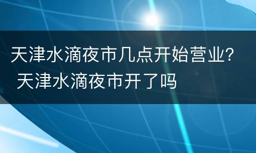 天津水滴夜市几点开始营业？ 天津水滴夜市开了吗