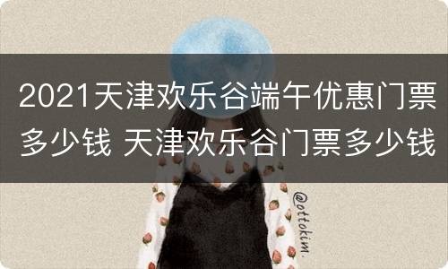 2021天津欢乐谷端午优惠门票多少钱 天津欢乐谷门票多少钱一位2020