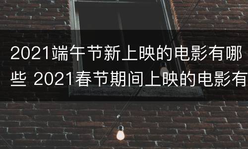 2021端午节新上映的电影有哪些 2021春节期间上映的电影有哪些