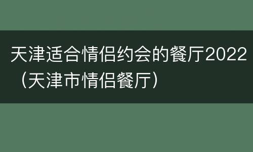 天津适合情侣约会的餐厅2022（天津市情侣餐厅）
