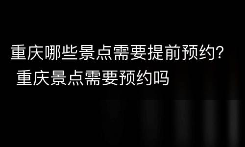 重庆哪些景点需要提前预约？ 重庆景点需要预约吗