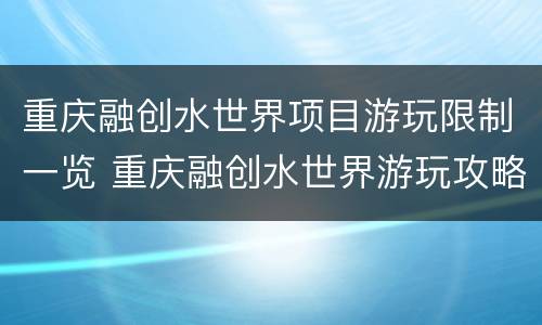 重庆融创水世界项目游玩限制一览 重庆融创水世界游玩攻略