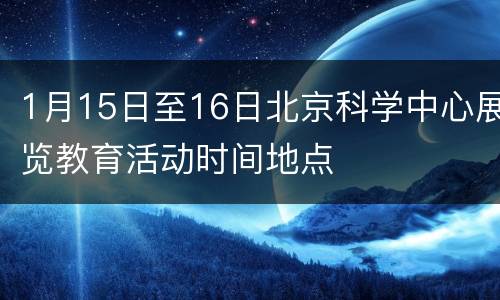 1月15日至16日北京科学中心展览教育活动时间地点