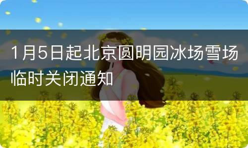 1月5日起北京圆明园冰场雪场临时关闭通知