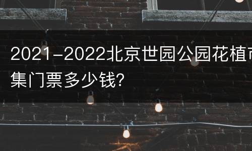 2021-2022北京世园公园花植市集门票多少钱？