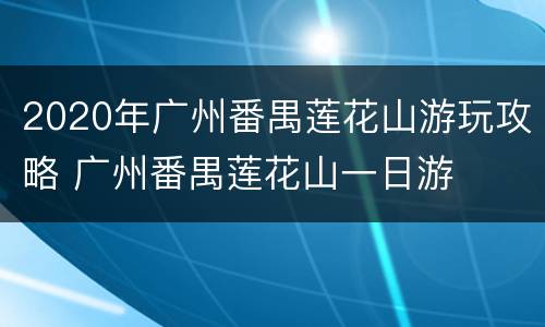 2020年广州番禺莲花山游玩攻略 广州番禺莲花山一日游