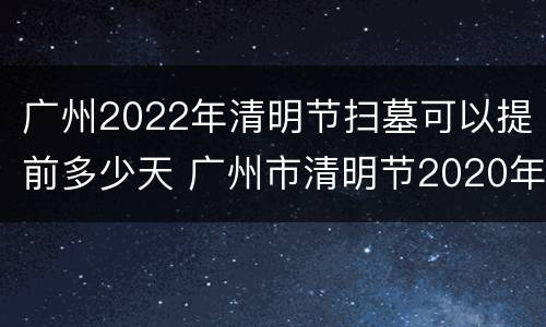 广州2022年清明节扫墓可以提前多少天 广州市清明节2020年禁止扫墓活动吗
