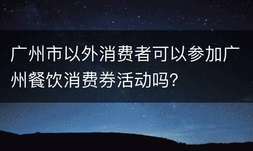 广州市以外消费者可以参加广州餐饮消费券活动吗？