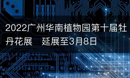2022广州华南植物园第十届牡丹花展​延展至3月8日