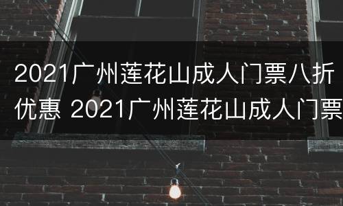 2021广州莲花山成人门票八折优惠 2021广州莲花山成人门票八折优惠多少