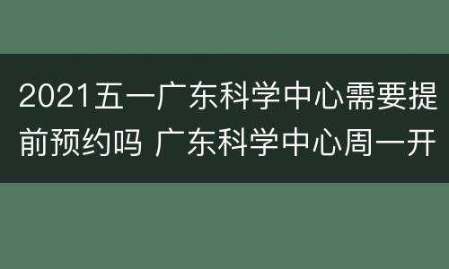 2021五一广东科学中心需要提前预约吗 广东科学中心周一开放吗