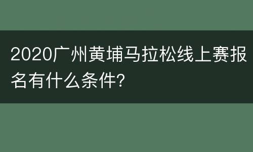 2020广州黄埔马拉松线上赛报名有什么条件？