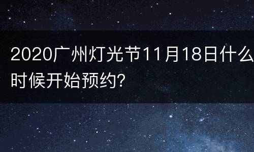 2020广州灯光节11月18日什么时候开始预约？