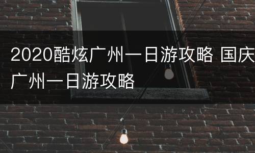 2020酷炫广州一日游攻略 国庆广州一日游攻略