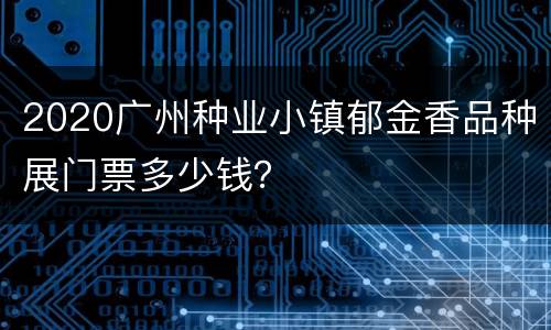 2020广州种业小镇郁金香品种展门票多少钱？