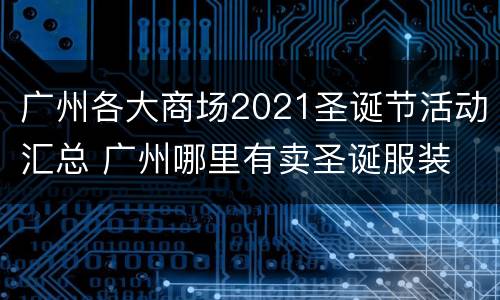 广州各大商场2021圣诞节活动汇总 广州哪里有卖圣诞服装