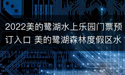 2022美的鹭湖水上乐园门票预订入口 美的鹭湖森林度假区水上乐园