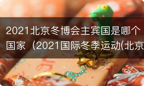 2021北京冬博会主宾国是哪个国家（2021国际冬季运动(北京博览会）