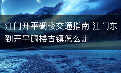 江门开平碉楼交通指南 江门东到开平碉楼古镇怎么走