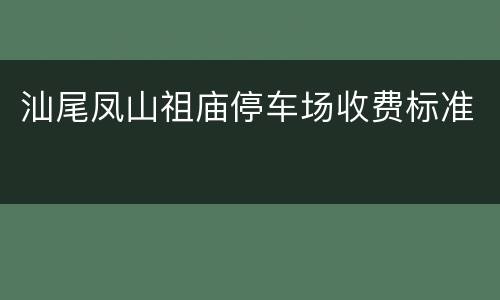 汕尾凤山祖庙停车场收费标准