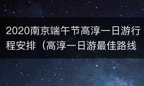 2020南京端午节高淳一日游行程安排（高淳一日游最佳路线）