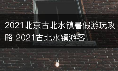 2021北京古北水镇暑假游玩攻略 2021古北水镇游客