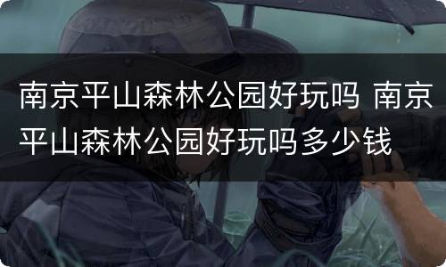南京平山森林公园好玩吗 南京平山森林公园好玩吗多少钱