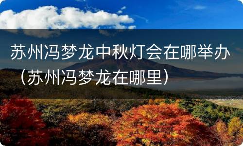 苏州冯梦龙中秋灯会在哪举办（苏州冯梦龙在哪里）