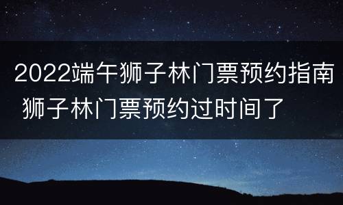 2022端午狮子林门票预约指南 狮子林门票预约过时间了