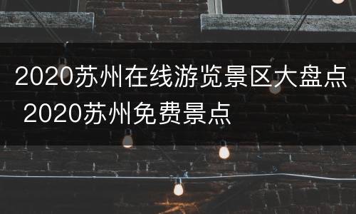 2020苏州在线游览景区大盘点 2020苏州免费景点