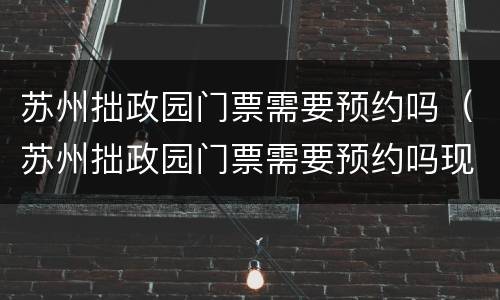 苏州拙政园门票需要预约吗（苏州拙政园门票需要预约吗现在）