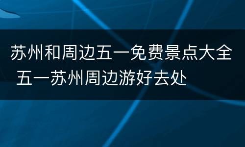苏州和周边五一免费景点大全 五一苏州周边游好去处