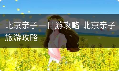 北京亲子一日游攻略 北京亲子旅游攻略