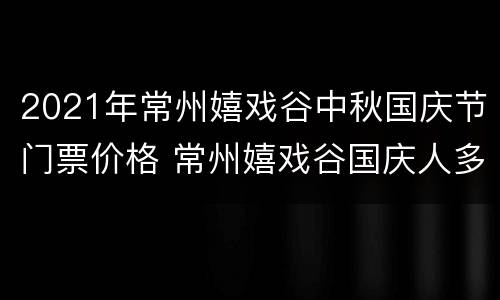 2021年常州嬉戏谷中秋国庆节门票价格 常州嬉戏谷国庆人多吗